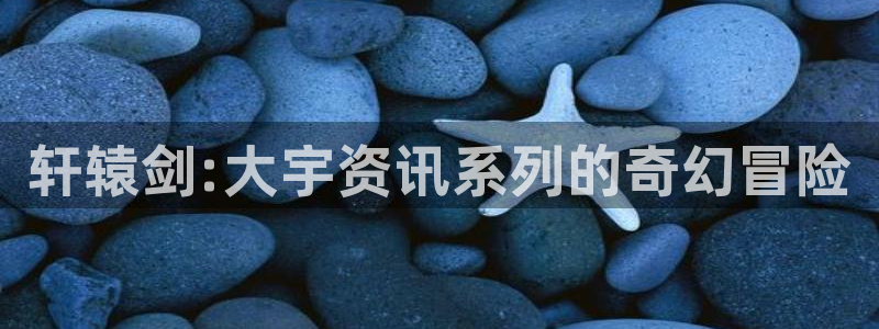 极悦娱乐app：轩辕剑:大宇资讯系列的奇幻冒险
