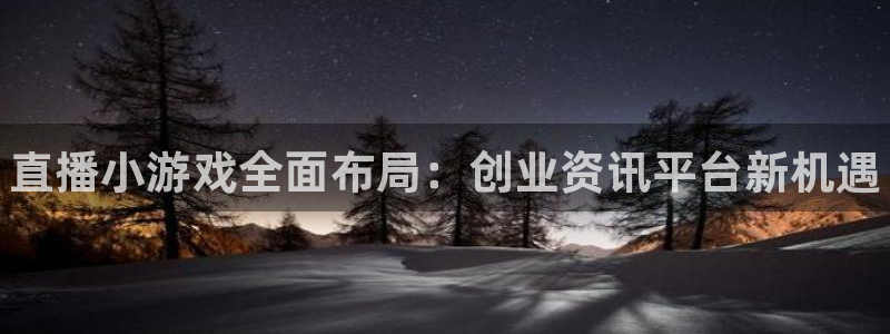 极悦娱乐什么意思：直播小游戏全面布局：创业资讯平台新机遇