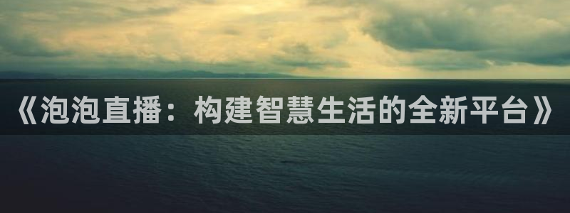 斗球体育直播苹果app下载：《泡泡直播：构建智慧生活的全新平台》