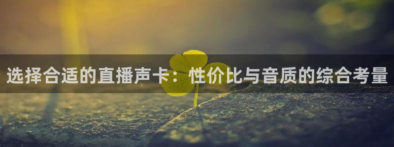 斗球tv直播app下载：选择合适的直播声卡：性价比与音质的综合考量