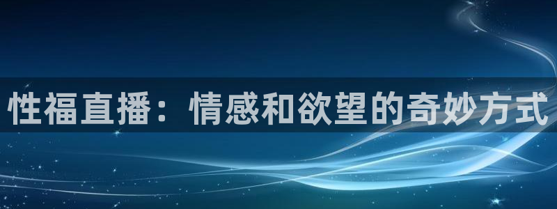 斗球直播app官网：性福直播：情感和欲望的奇妙方式
