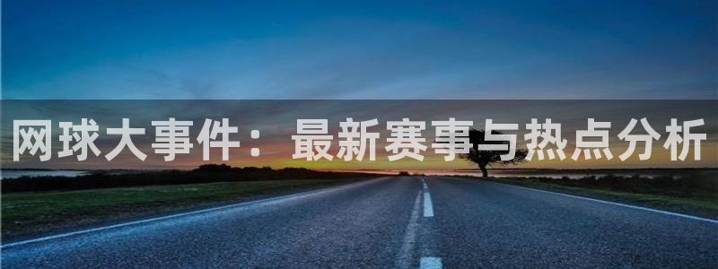 极悦娱乐咨询：网球大事件：最新赛事与热点分析