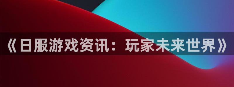 极悦娱乐登陆测速：《日服游戏资讯：玩家未来世界》